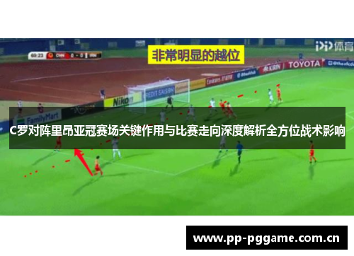 C罗对阵里昂亚冠赛场关键作用与比赛走向深度解析全方位战术影响 C罗对阵里昂亚冠赛场关键作用与比赛走向深度解析全方位战术影响