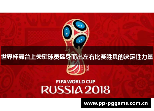 世界杯舞台上关键球员挺身而出左右比赛胜负的决定性力量 世界杯舞台上关键球员挺身而出左右比赛胜负的决定性力量