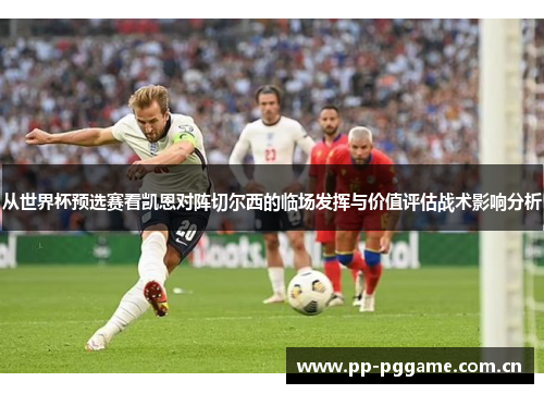 从世界杯预选赛看凯恩对阵切尔西的临场发挥与价值评估战术影响分析
