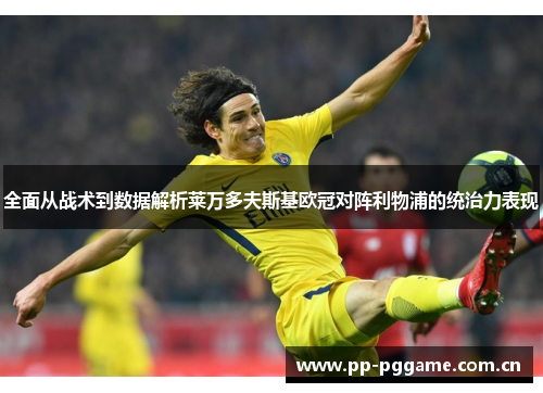 全面从战术到数据解析莱万多夫斯基欧冠对阵利物浦的统治力表现 全面从战术到数据解析莱万多夫斯基欧冠对阵利物浦的统治力表现