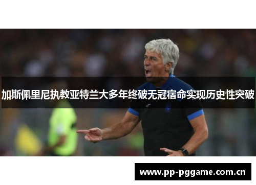 加斯佩里尼执教亚特兰大多年终破无冠宿命实现历史性突破 加斯佩里尼执教亚特兰大多年终破无冠宿命实现历史性突破