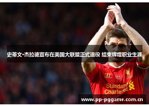 史蒂文·杰拉德宣布在美国大联盟正式退役 结束辉煌职业生涯 史蒂文·杰拉德宣布在美国大联盟正式退役 结束辉煌职业生涯